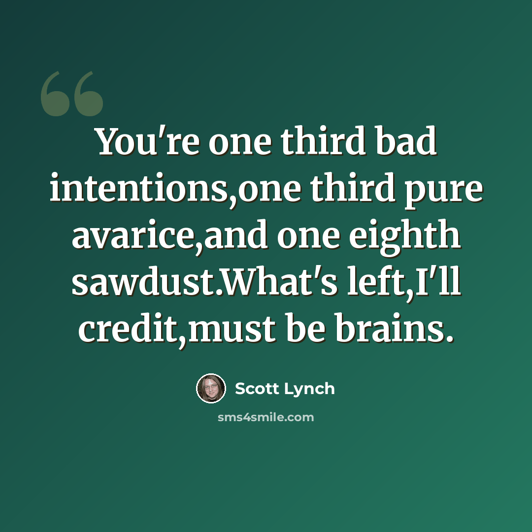 “You're one third bad intentions,one third pure avarice,and one eighth sawdust.What's left,I'll credit,must be brains.” quote by Scott Lynch