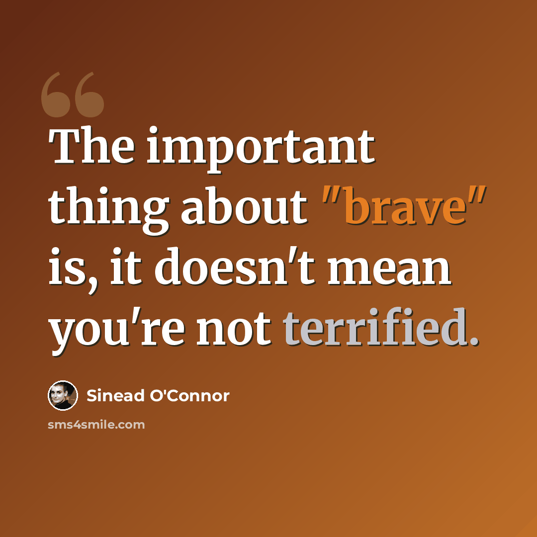 “The important thing about "brave" is, it doesn't mean you're not terrified.” quote by Sinead O'Connor