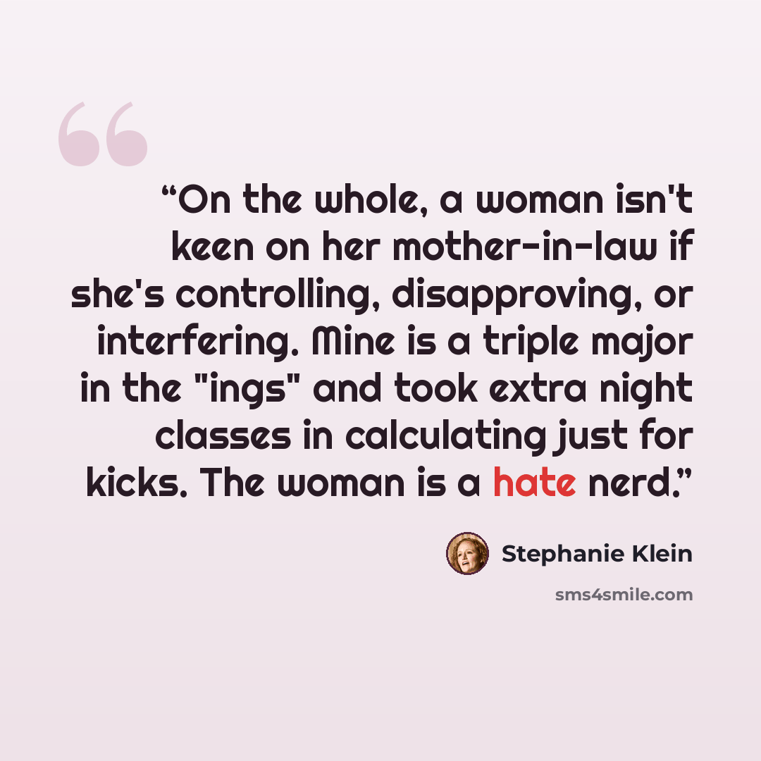 “On the whole, a woman isn't keen on her mother-in-law if she's controlling, disapproving, or interfering. Mine is a triple major in the "ings" and took extra night classes in calculating just for kicks. The woman is a hate nerd.” quote by Stephanie Klein