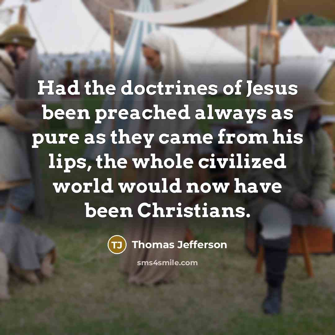 “Had the doctrines of Jesus been preached always as pure as they came from his lips, the whole civilized world would now have been Christians.” quote by Thomas Jefferson