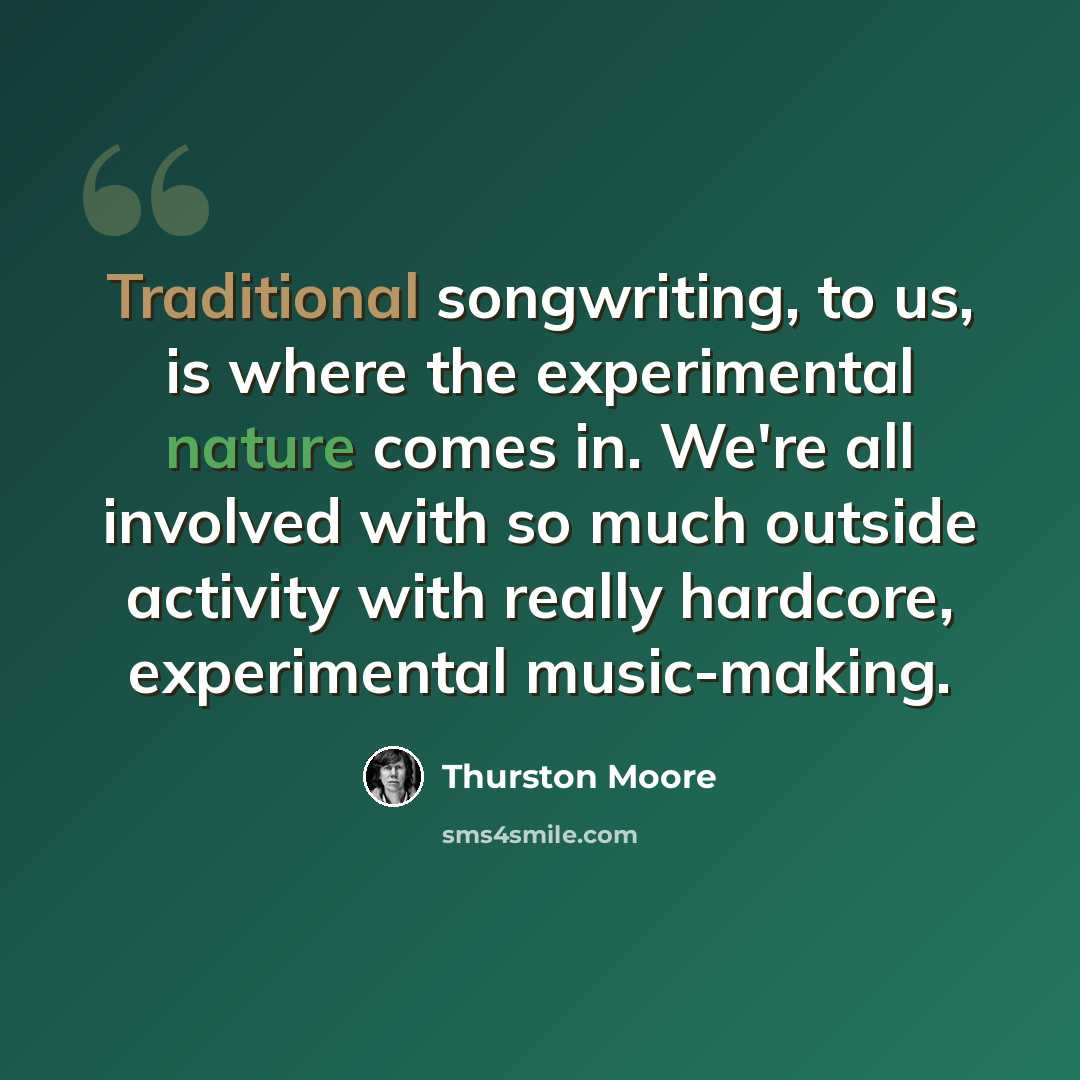“Traditional songwriting, to us, is where the experimental nature comes in. We're all involved with so much outside activity with really hardcore, experimental music-making.” quote by Thurston Moore