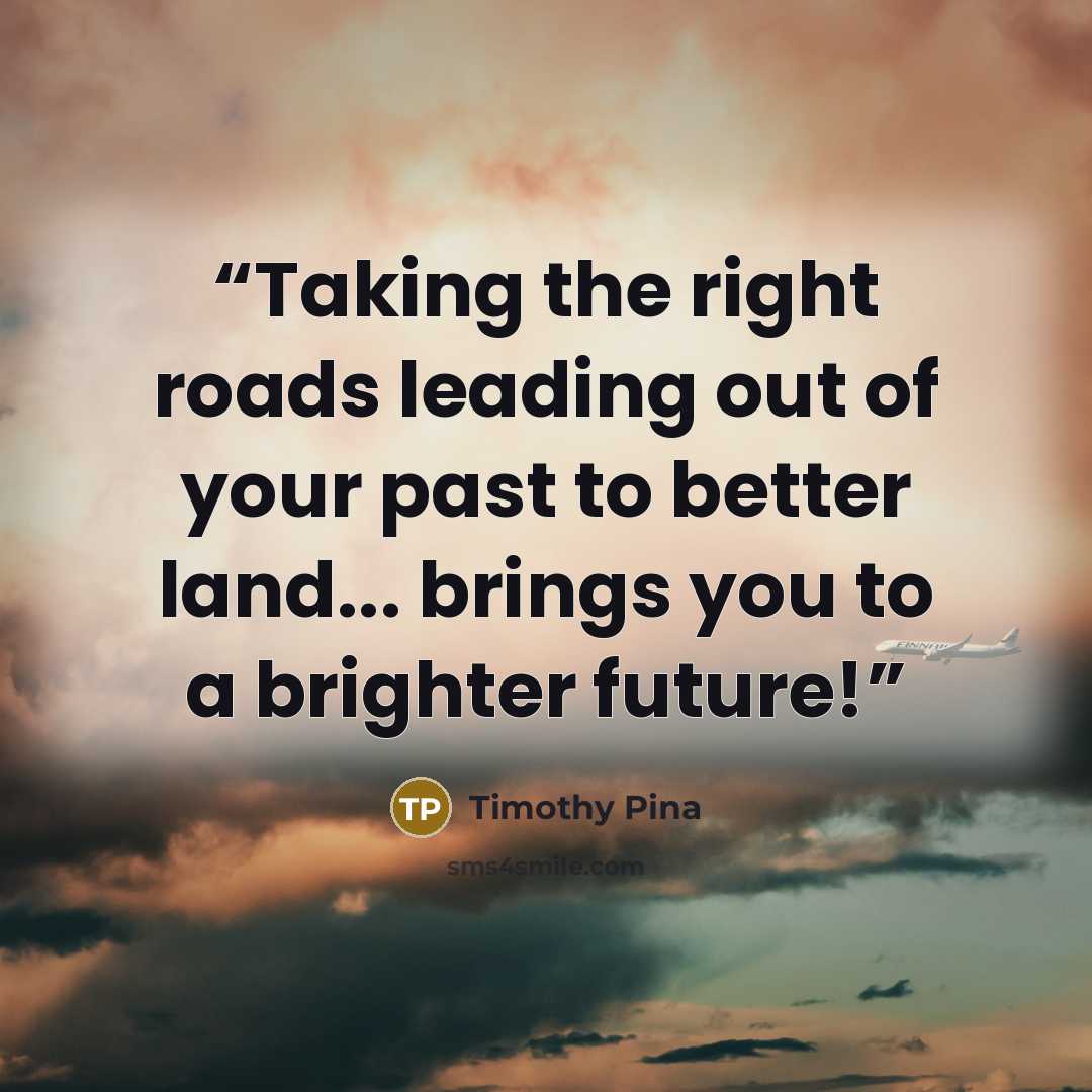 “Taking the right roads leading out of your past to better land... brings you to a brighter future!” quote by Timothy Pina