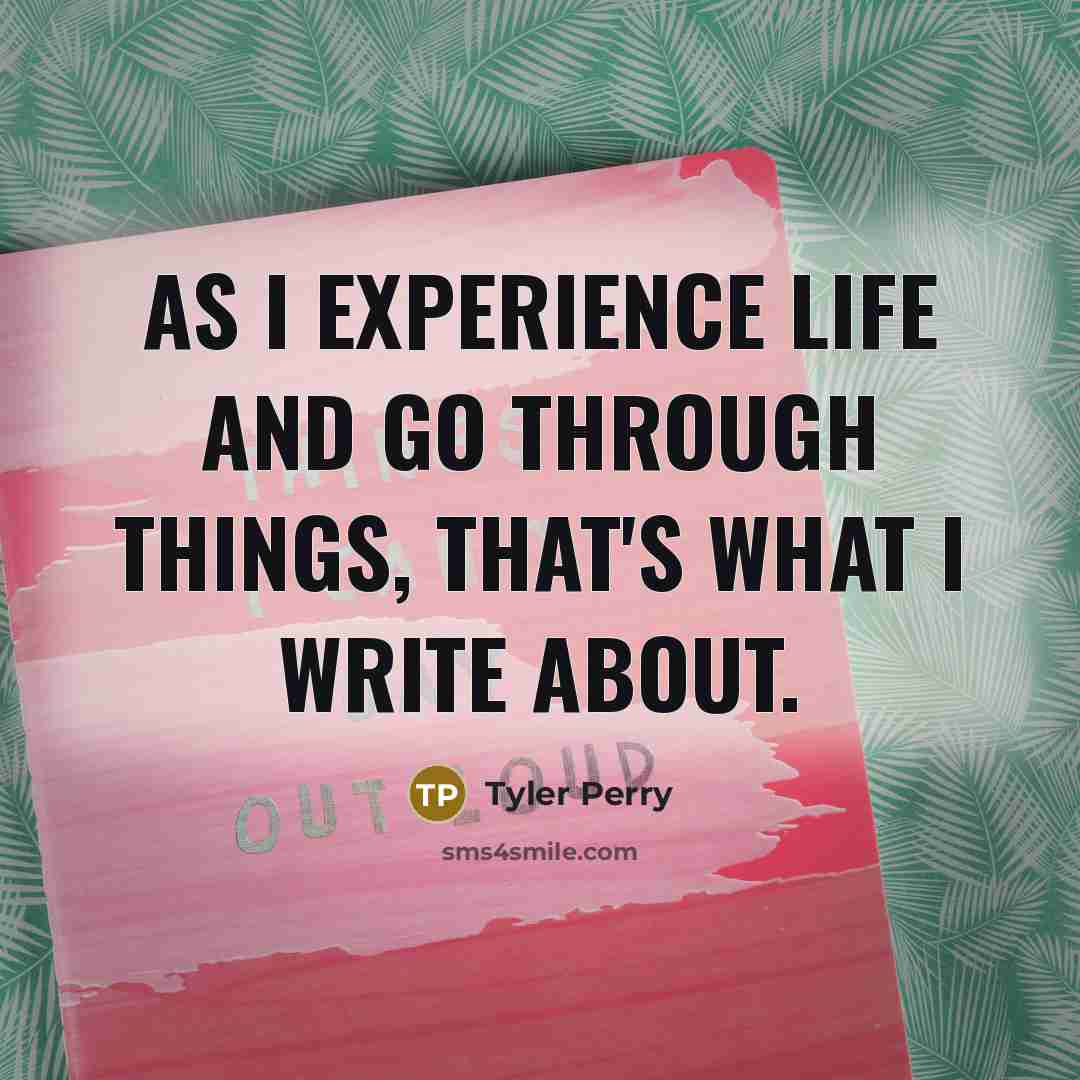“As I experience life and go through things, that's what I write about.” quote by Tyler Perry