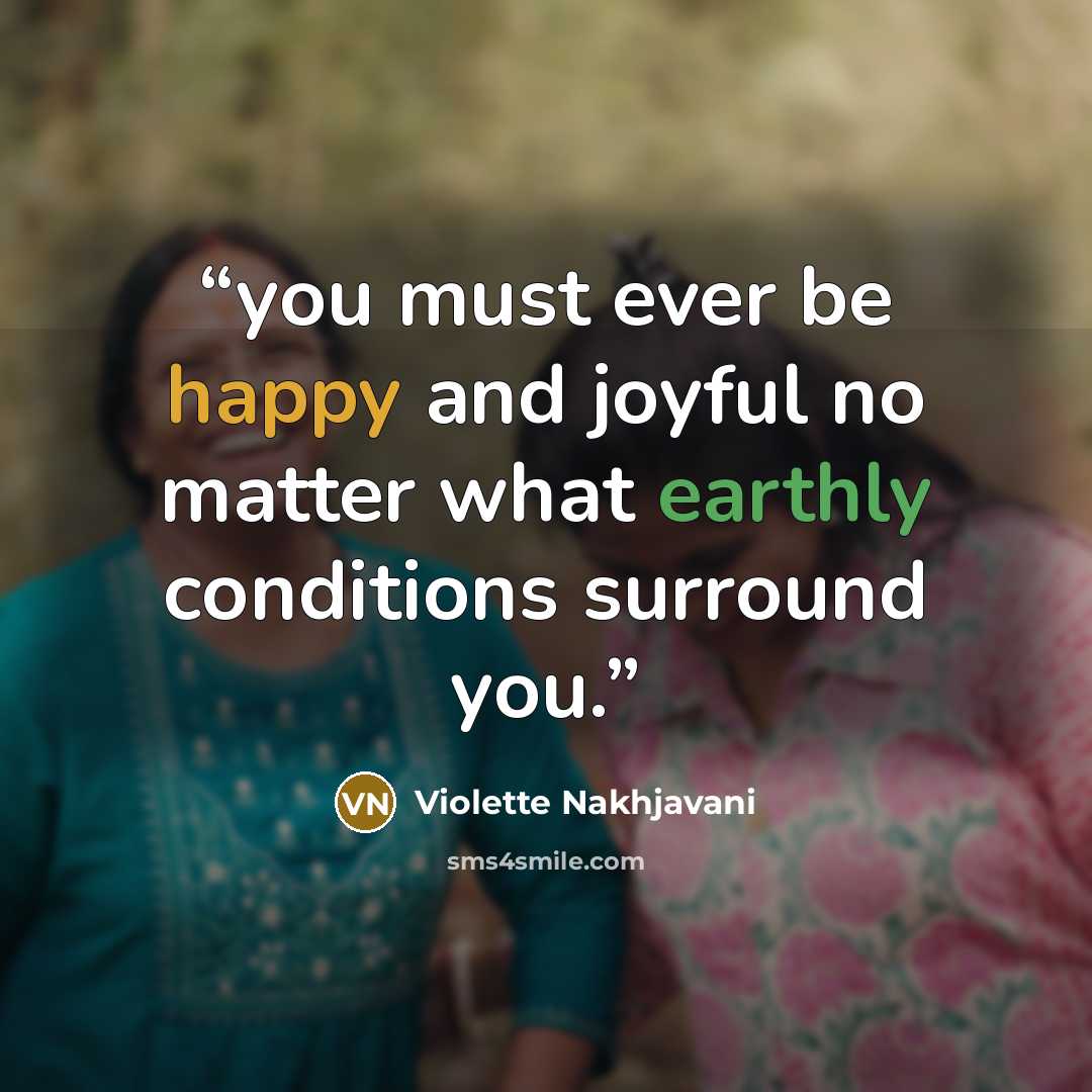 “you must ever be happy and joyful no matter what earthly conditions surround you.” quote by Violette Nakhjavani