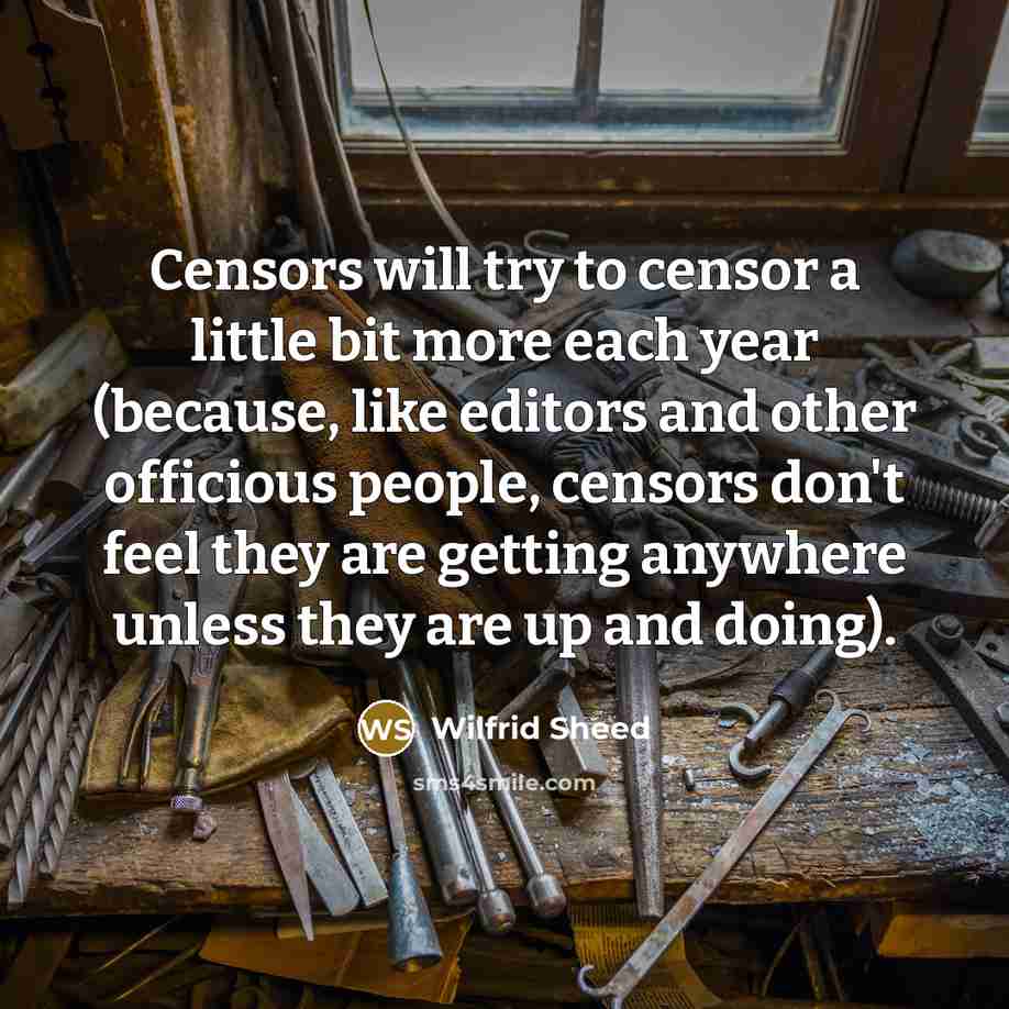 “Censors will try to censor a little bit more each year (because, like editors and other officious people, censors don't feel they are getting anywhere unless they are up and doing).” quote by Wilfrid Sheed
