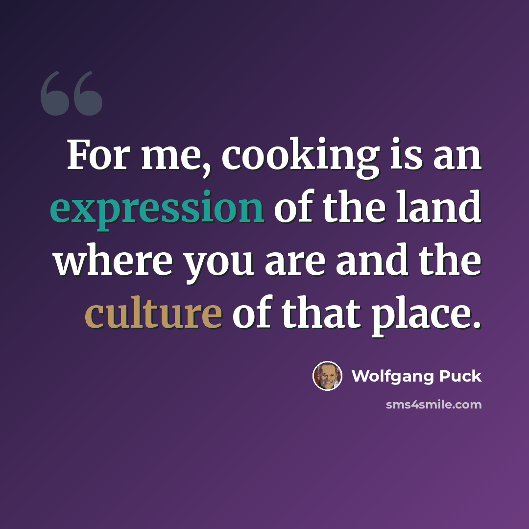 “For me, cooking is an expression of the land where you are and the culture of that place.” quote by Wolfgang Puck