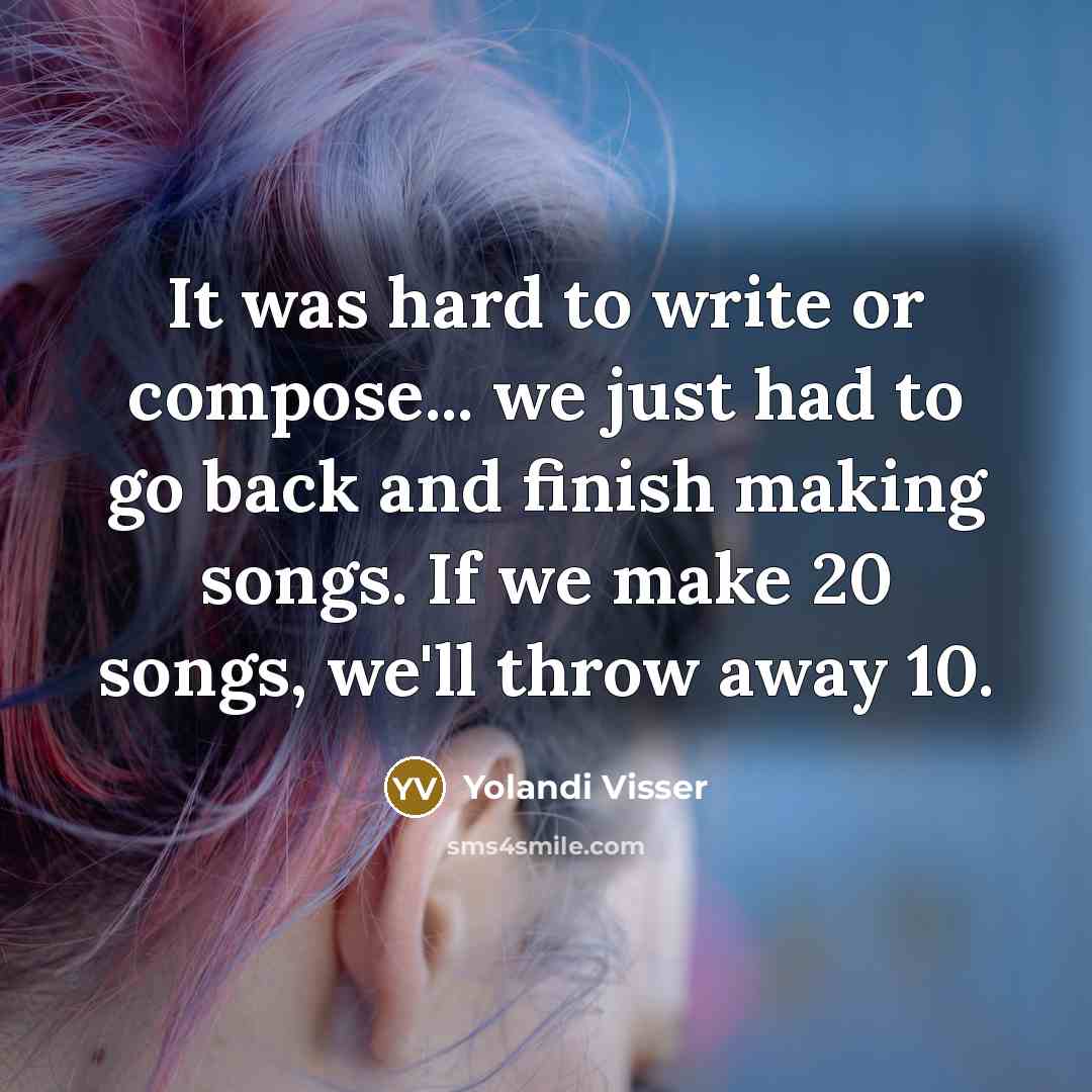“It was hard to write or compose... we just had to go back and finish making songs. If we make 20 songs, we'll throw away 10.” quote by Yolandi Visser