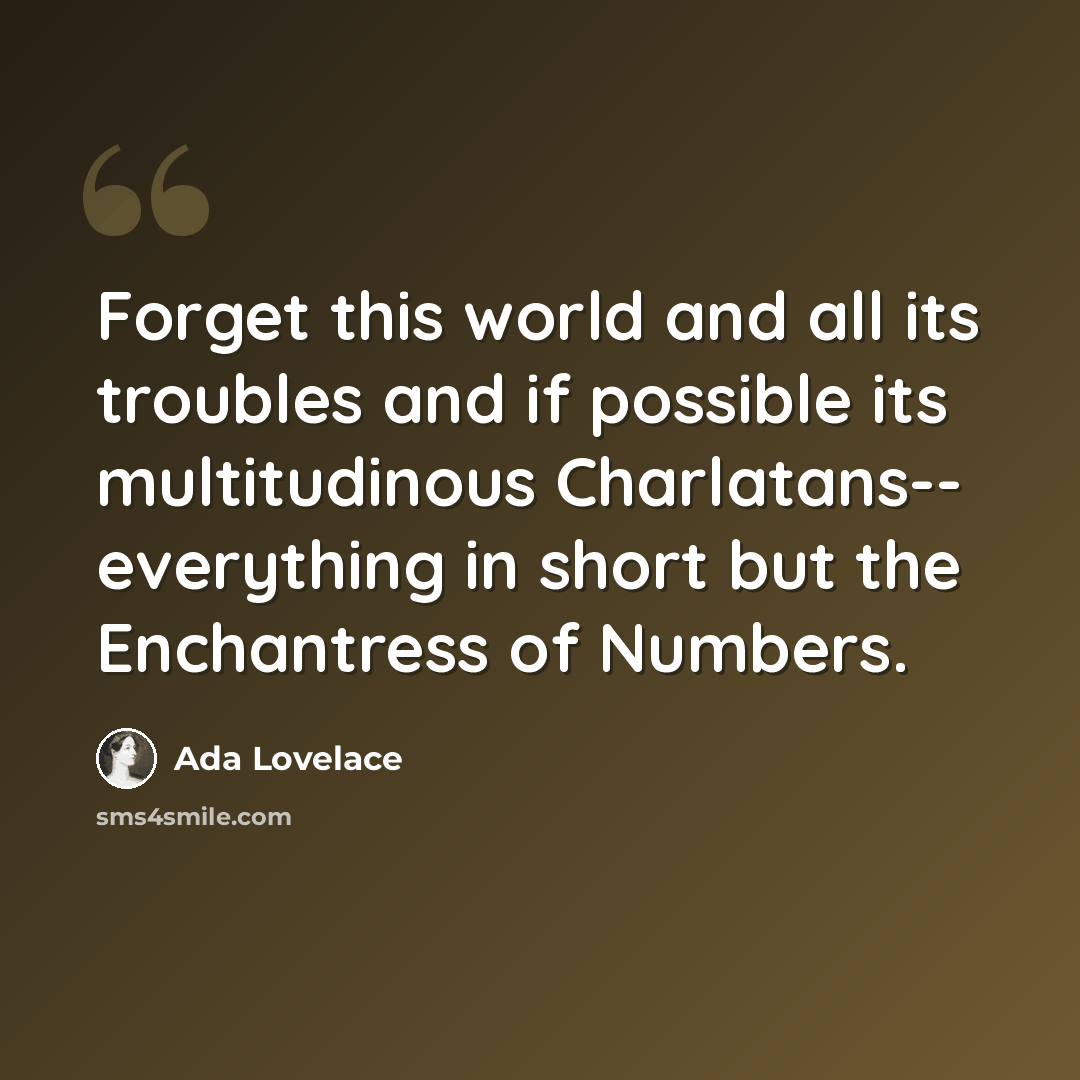 “Forget this world and all its troubles and if possible its multitudinous Charlatans-- everything in short but the Enchantress of Numbers.” quote by Ada Lovelace