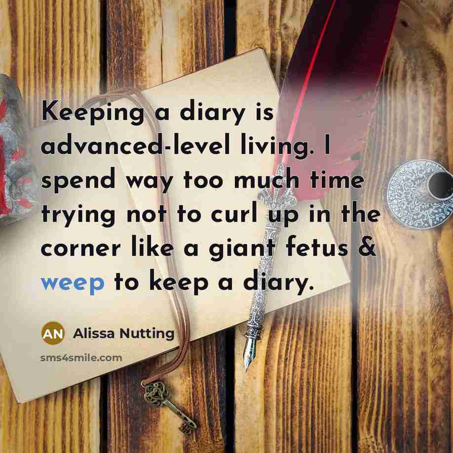 “Keeping a diary is advanced-level living. I spend way too much time trying not to curl up in the corner like a giant fetus & weep to keep a diary.” quote by Alissa Nutting