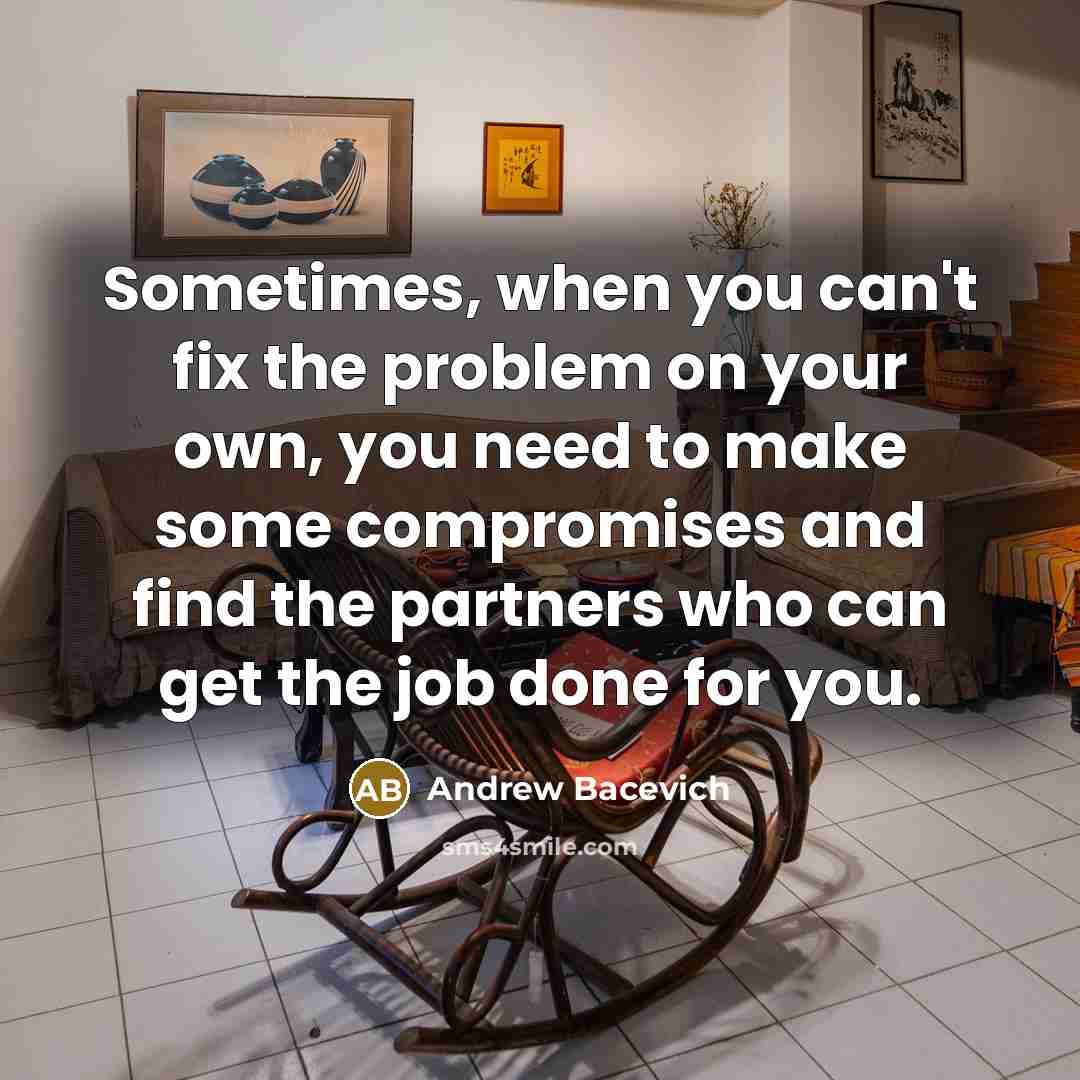 “Sometimes, when you can't fix the problem on your own, you need to make some compromises and find the partners who can get the job done for you.” quote by Andrew Bacevich
