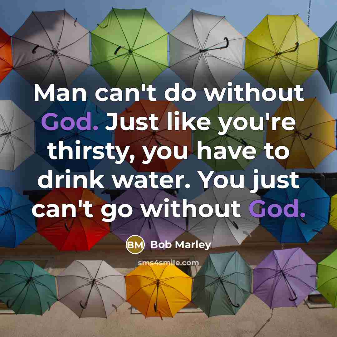 “Man can't do without God. Just like you're thirsty, you have to drink water. You just can't go without God.” quote by Bob Marley