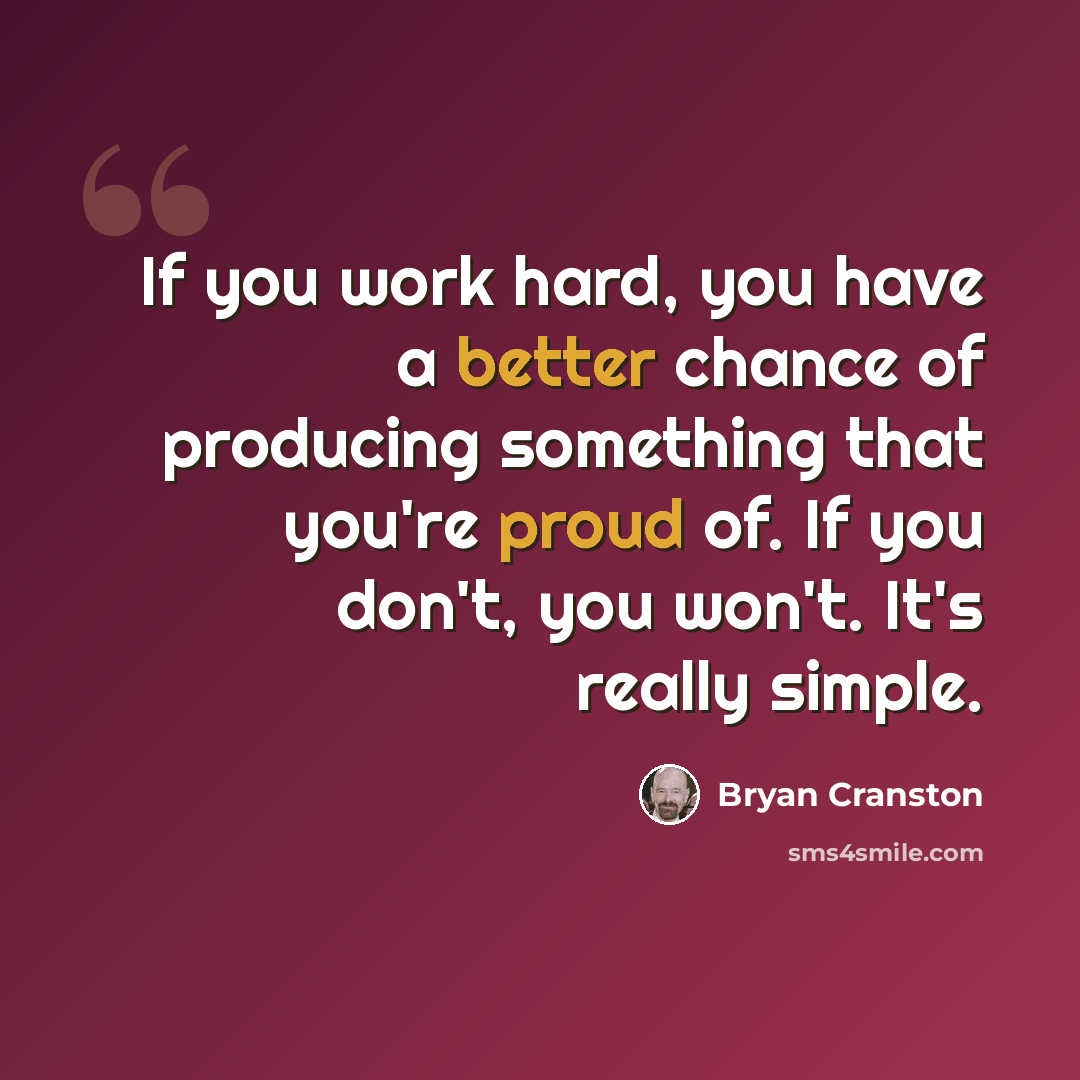 “If you work hard, you have a better chance of producing something that you're proud of. If you don't, you won't. It's really simple.” quote by Bryan Cranston