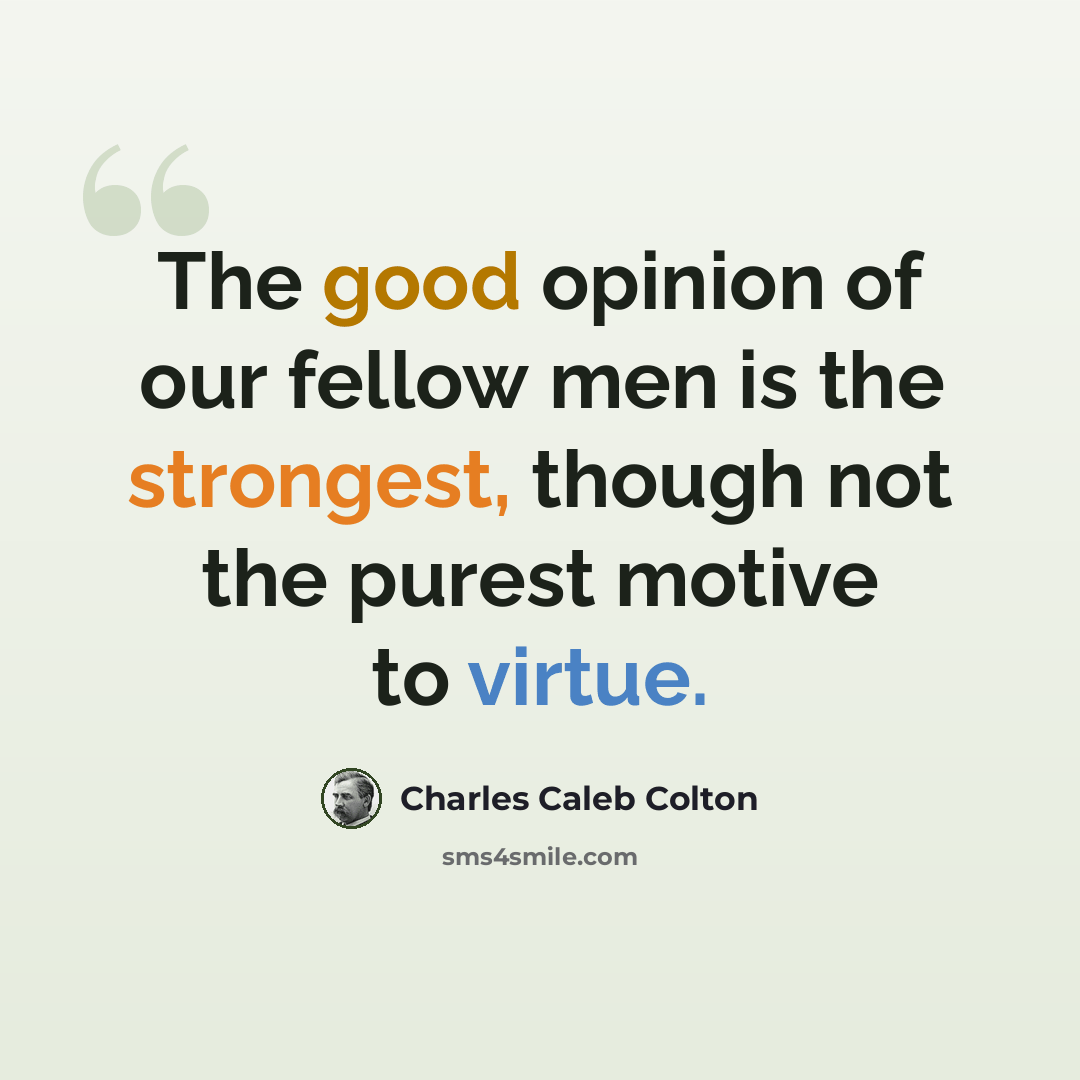 “The good opinion of our fellow men is the strongest, though not the purest motive to virtue.” quote by Charles Caleb Colton