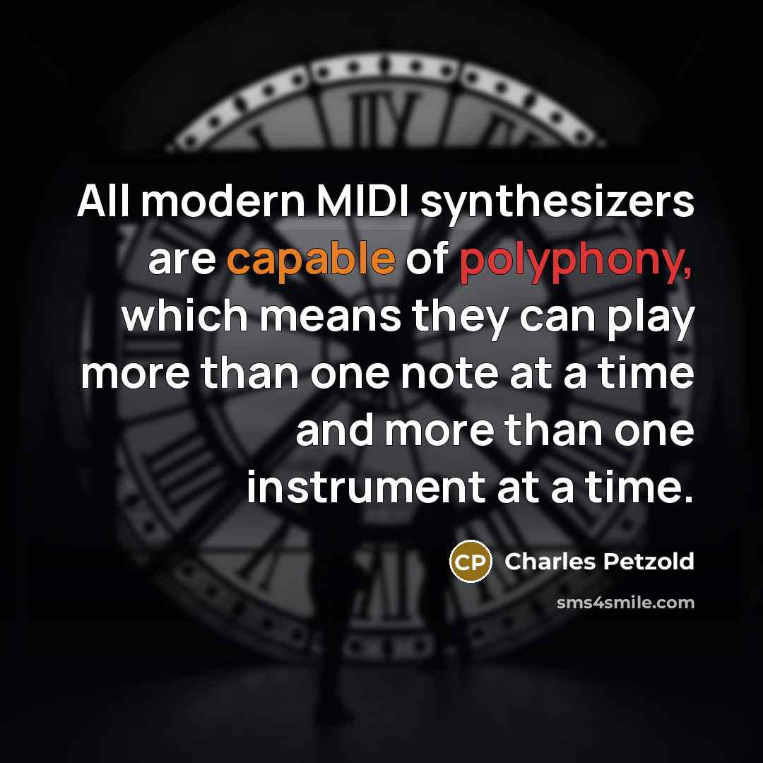 “All modern MIDI synthesizers are capable of polyphony, which means they can play more than one note at a time and more than one instrument at a time.” quote by Charles Petzold