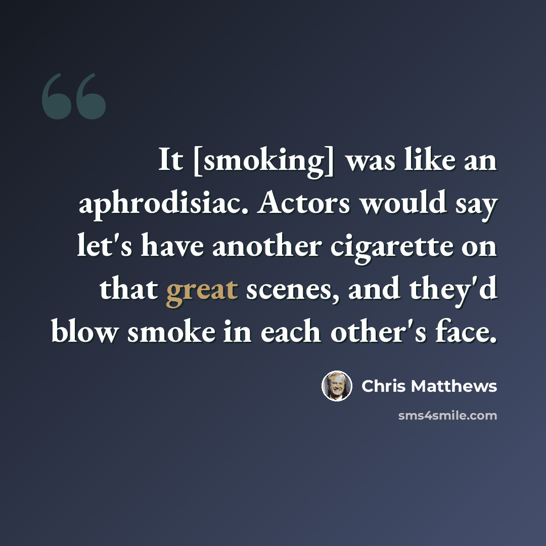 “It [smoking] was like an aphrodisiac. Actors would say let's have another cigarette on that great scenes, and they'd blow smoke in each other's face.” quote by Chris Matthews