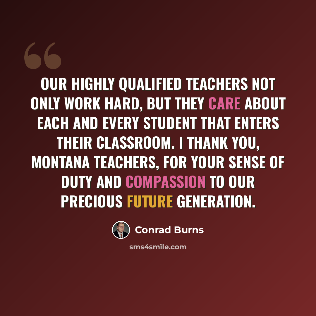 “Our highly qualified teachers not only work hard, but they care about each and every student that enters their classroom. I thank you, Montana teachers, for your sense of duty and compassion to our precious future generation.” quote by Conrad Burns