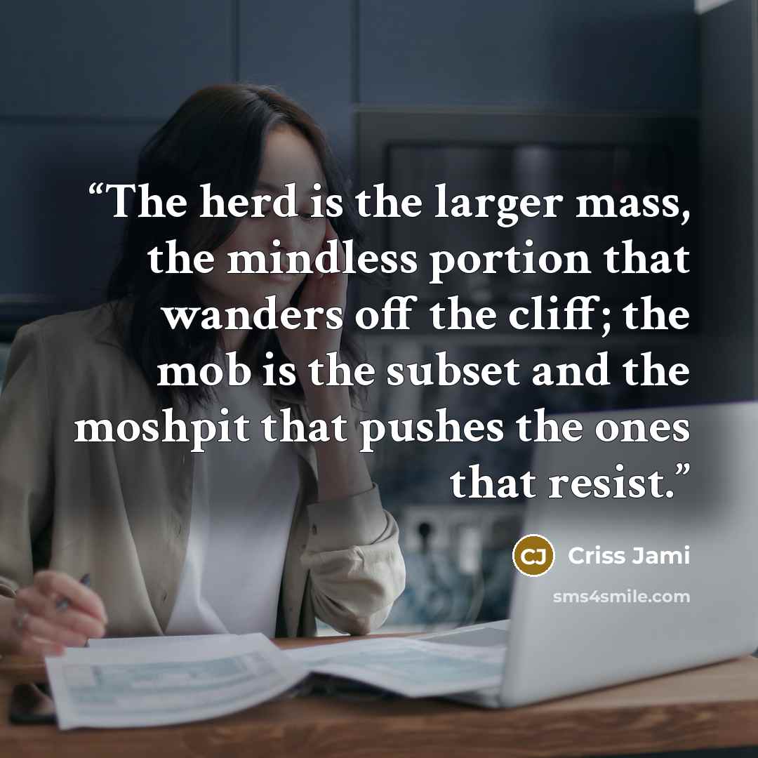 “The herd is the larger mass, the mindless portion that wanders off the cliff; the mob is the subset and the moshpit that pushes the ones that resist.” quote by Criss Jami