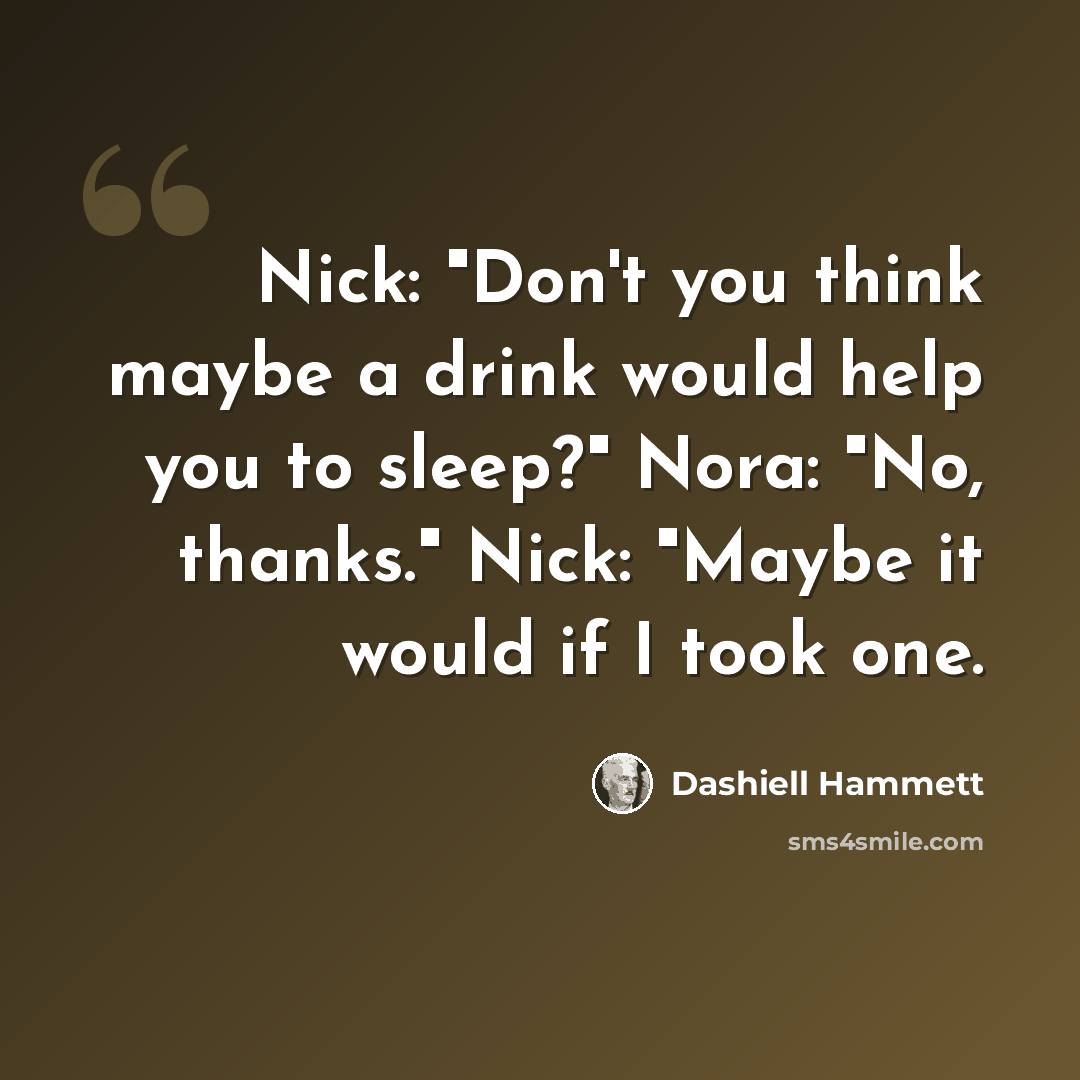“Nick: "Don't you think maybe a drink would help you to sleep?" Nora: "No, thanks." Nick: "Maybe it would if I took one.” quote by Dashiell Hammett