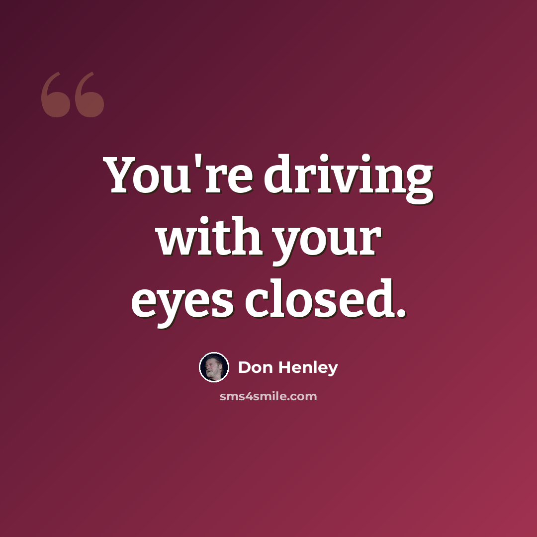 “You're driving with your eyes closed.” quote by Don Henley