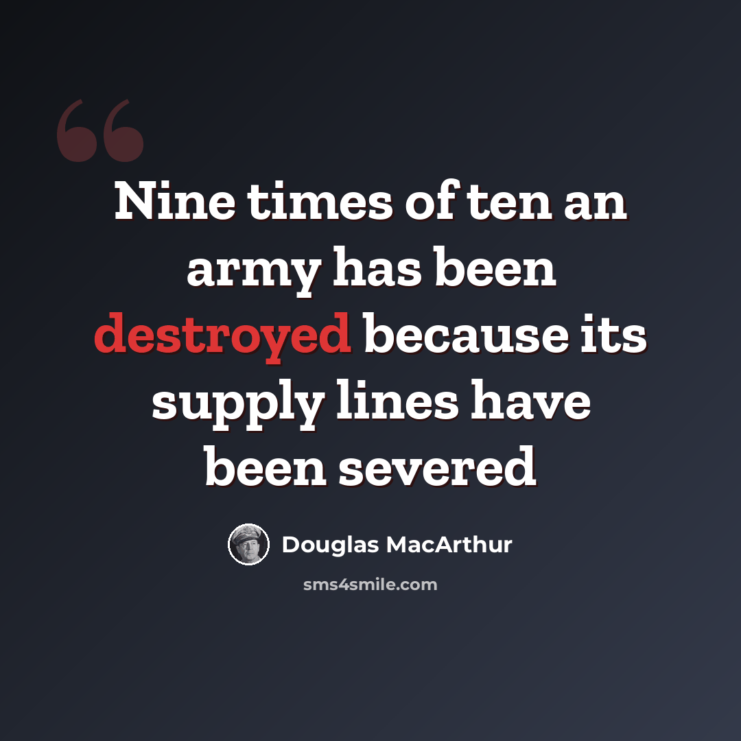 “Nine times of ten an army has been destroyed because its supply lines have been severed” quote by Douglas MacArthur