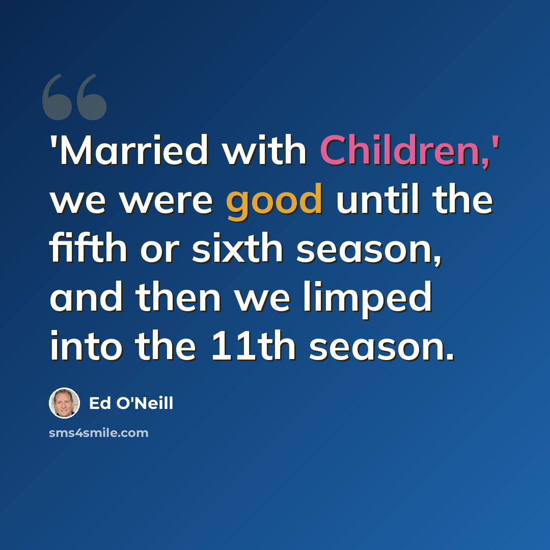 “'Married with Children,' we were good until the fifth or sixth season, and then we limped into the 11th season.” quote by Ed O'Neill