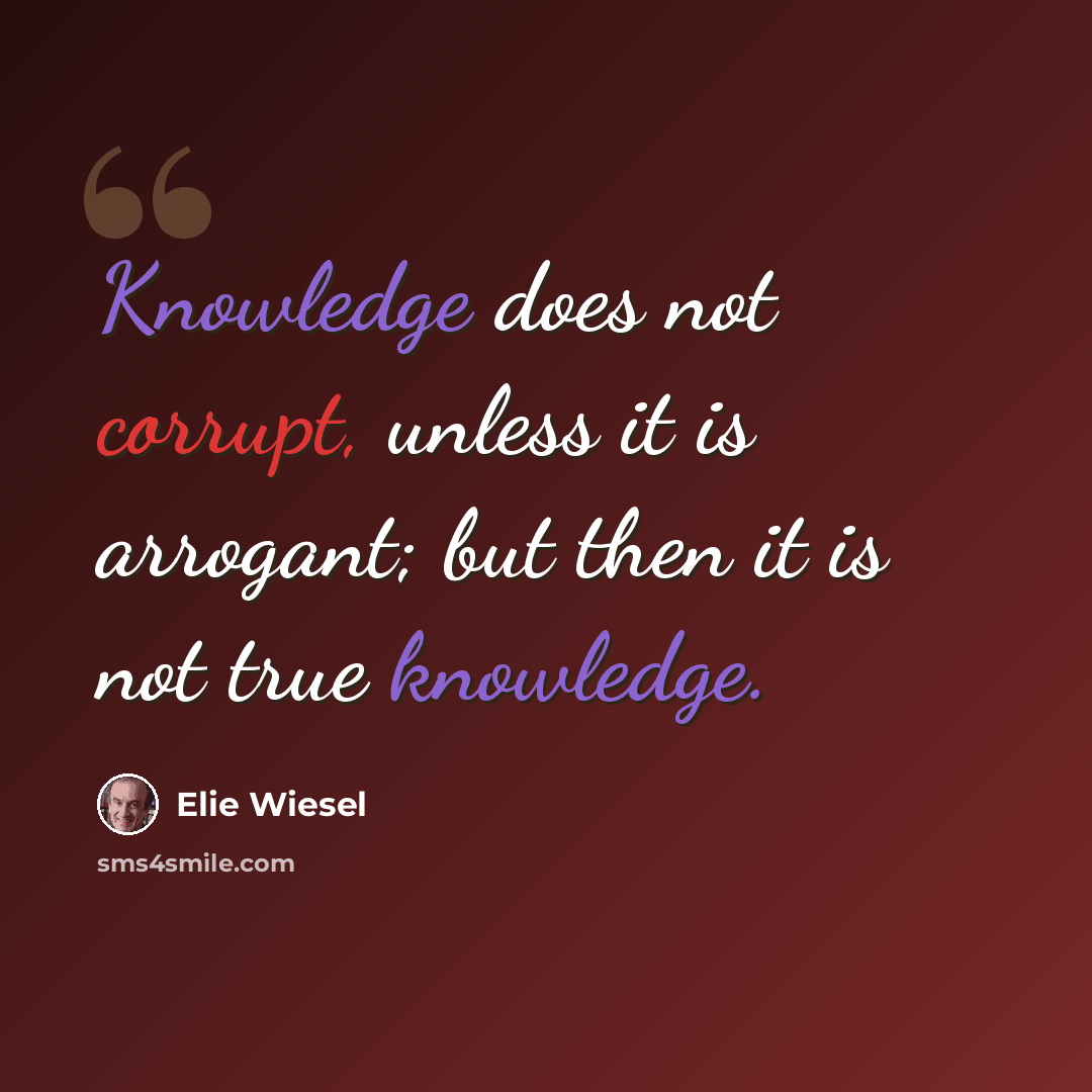 “Knowledge does not corrupt, unless it is arrogant; but then it is not true knowledge.” quote by Elie Wiesel