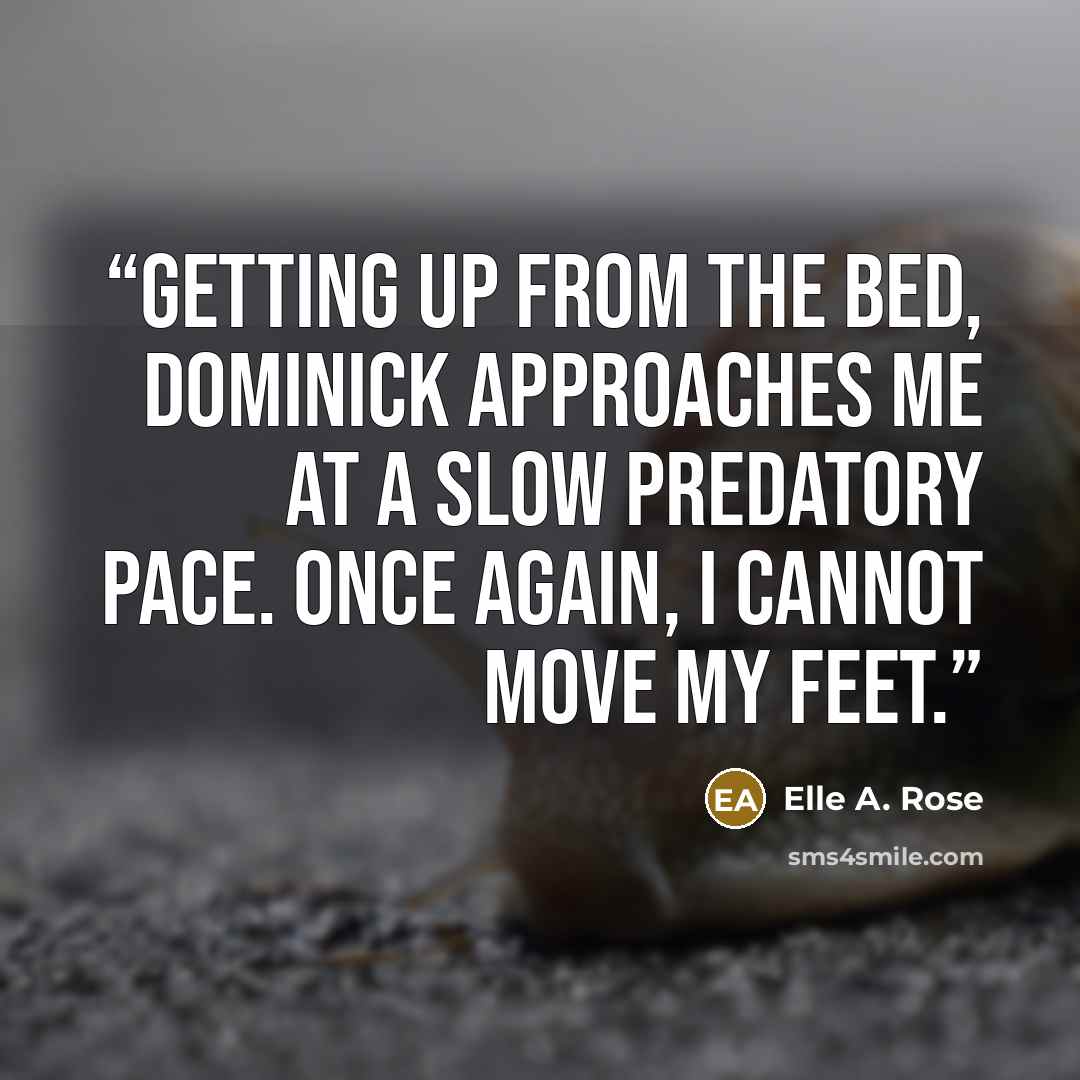 “Getting up from the bed, Dominick approaches me at a slow predatory pace. Once again, I cannot move my feet.” quote by Elle A. Rose