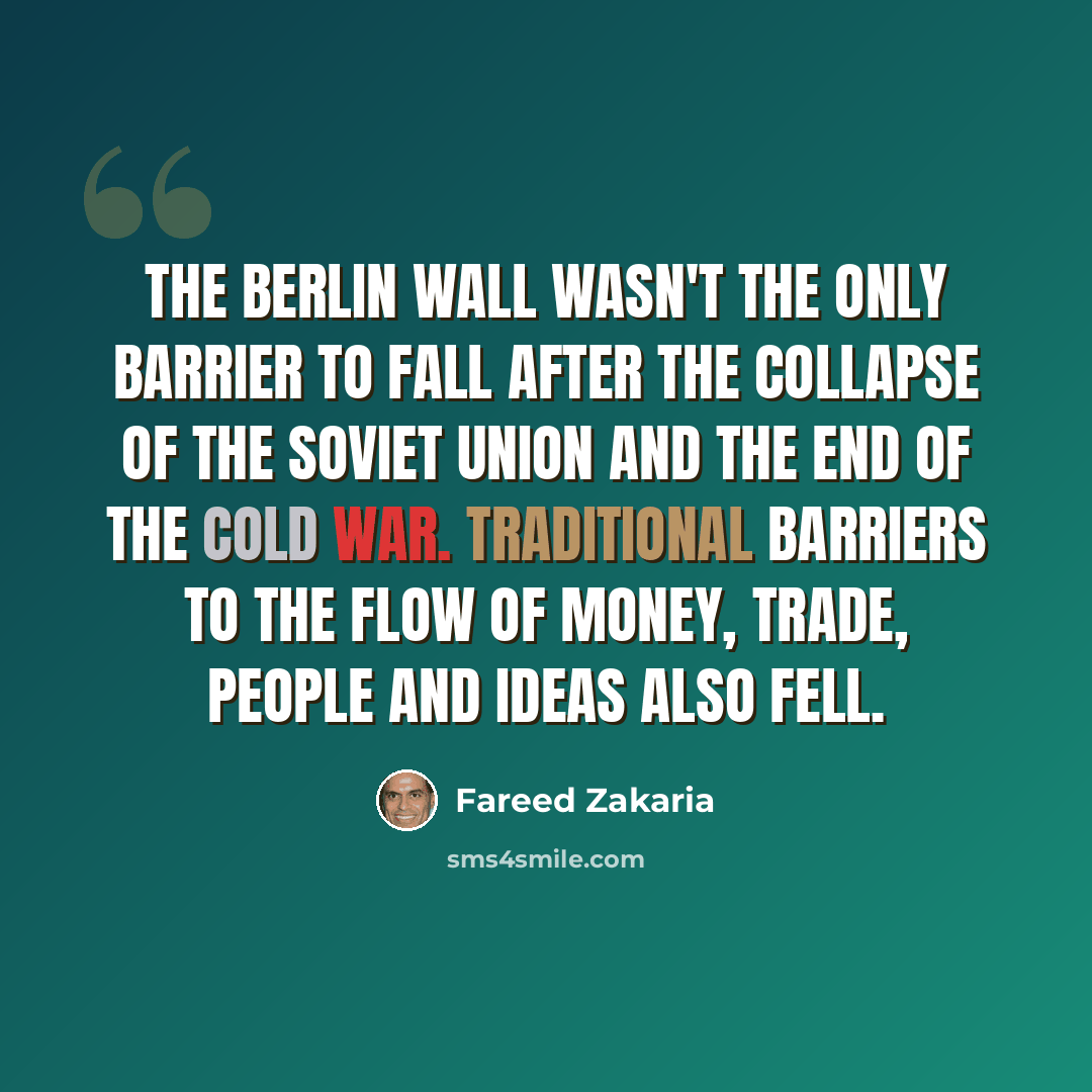 “The Berlin Wall wasn't the only barrier to fall after the collapse of the Soviet Union and the end of the Cold War. Traditional barriers to the flow of money, trade, people and ideas also fell.” quote by Fareed Zakaria