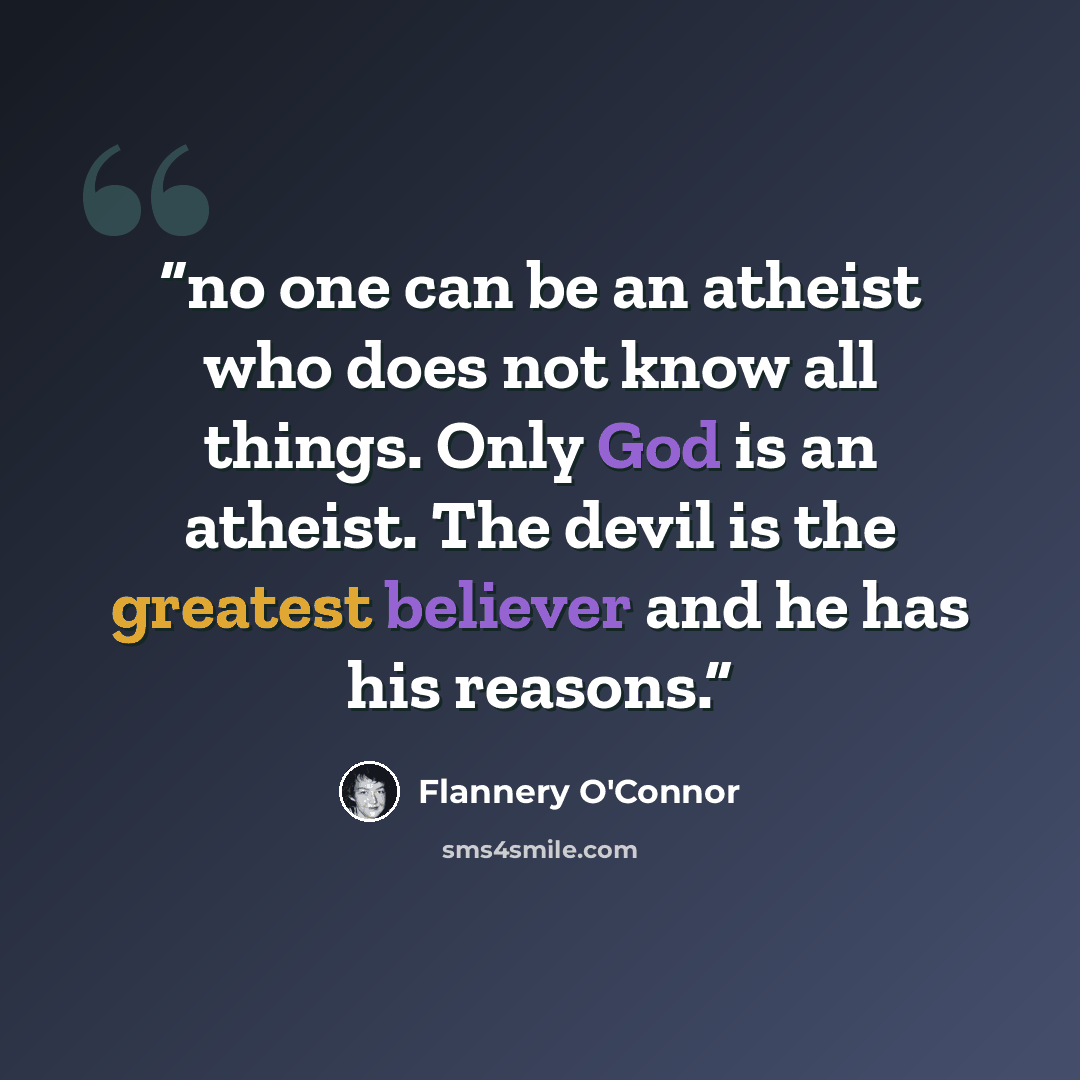 “no one can be an atheist who does not know all things. Only God is an atheist. The devil is the greatest believer and he has his reasons.” quote by Flannery O'Connor