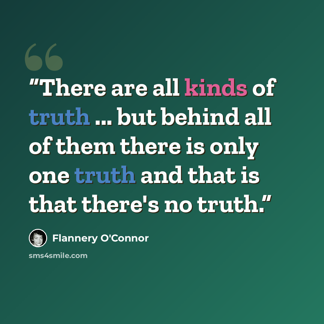 “There are all kinds of truth ... but behind all of them there is only one truth and that is that there's no truth.” quote by Flannery O'Connor