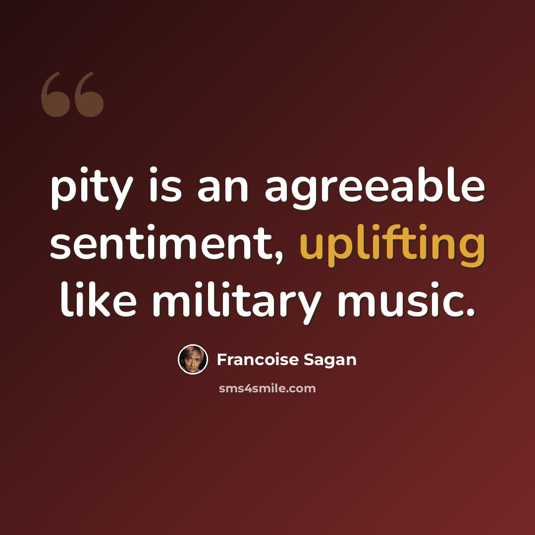 “pity is an agreeable sentiment, uplifting like military music.” quote by Francoise Sagan