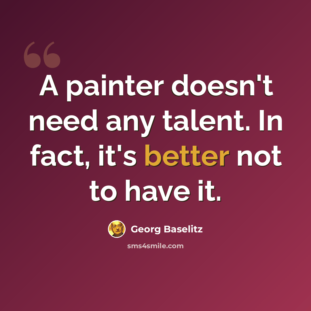 “A painter doesn't need any talent. In fact, it's better not to have it.” quote by Georg Baselitz