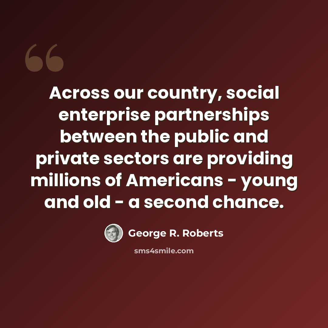 “Across our country, social enterprise partnerships between the public and private sectors are providing millions of Americans - young and old - a second chance.” quote by George R. Roberts