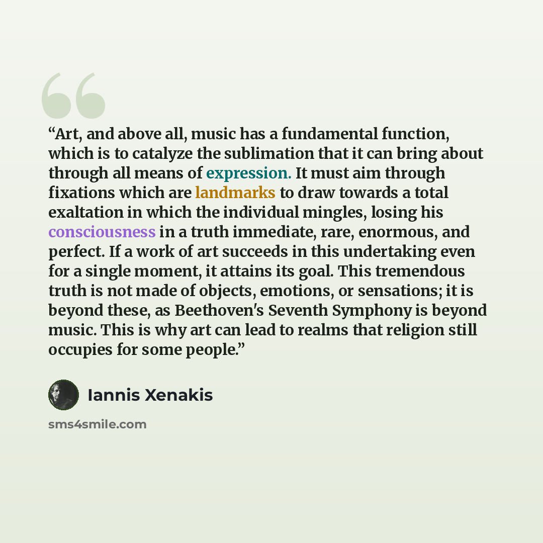 “Art, and above all, music has a fundamental function, which is to catalyze the sublimation that it can bring about through all means of expression. It must aim through fixations which are landmarks to draw towards a total exaltation in which the individual mingles, losing his consciousness in a…” quote by Iannis Xenakis