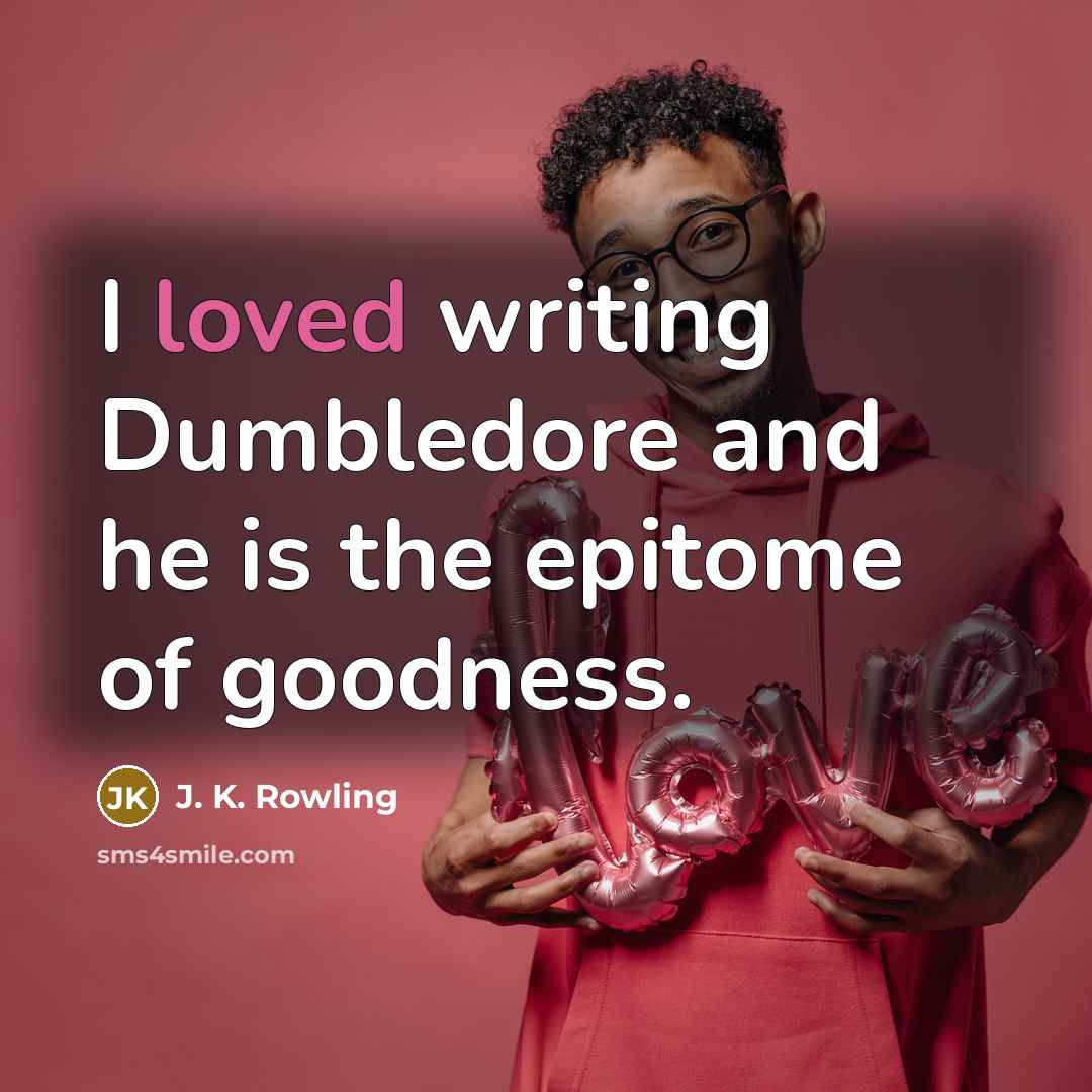 “I loved writing Dumbledore and he is the epitome of goodness.” quote by J. K. Rowling