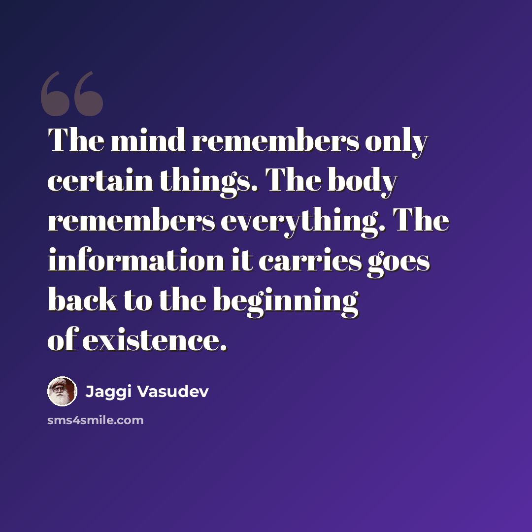 “The mind remembers only certain things. The body remembers everything. The information it carries goes back to the beginning of existence.” quote by Jaggi Vasudev