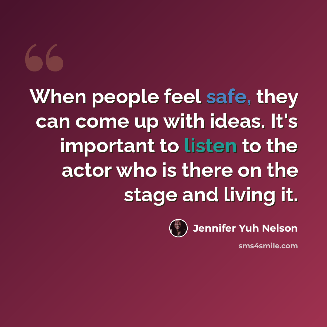 “When people feel safe, they can come up with ideas. It's important to listen to the actor who is there on the stage and living it.” quote by Jennifer Yuh Nelson