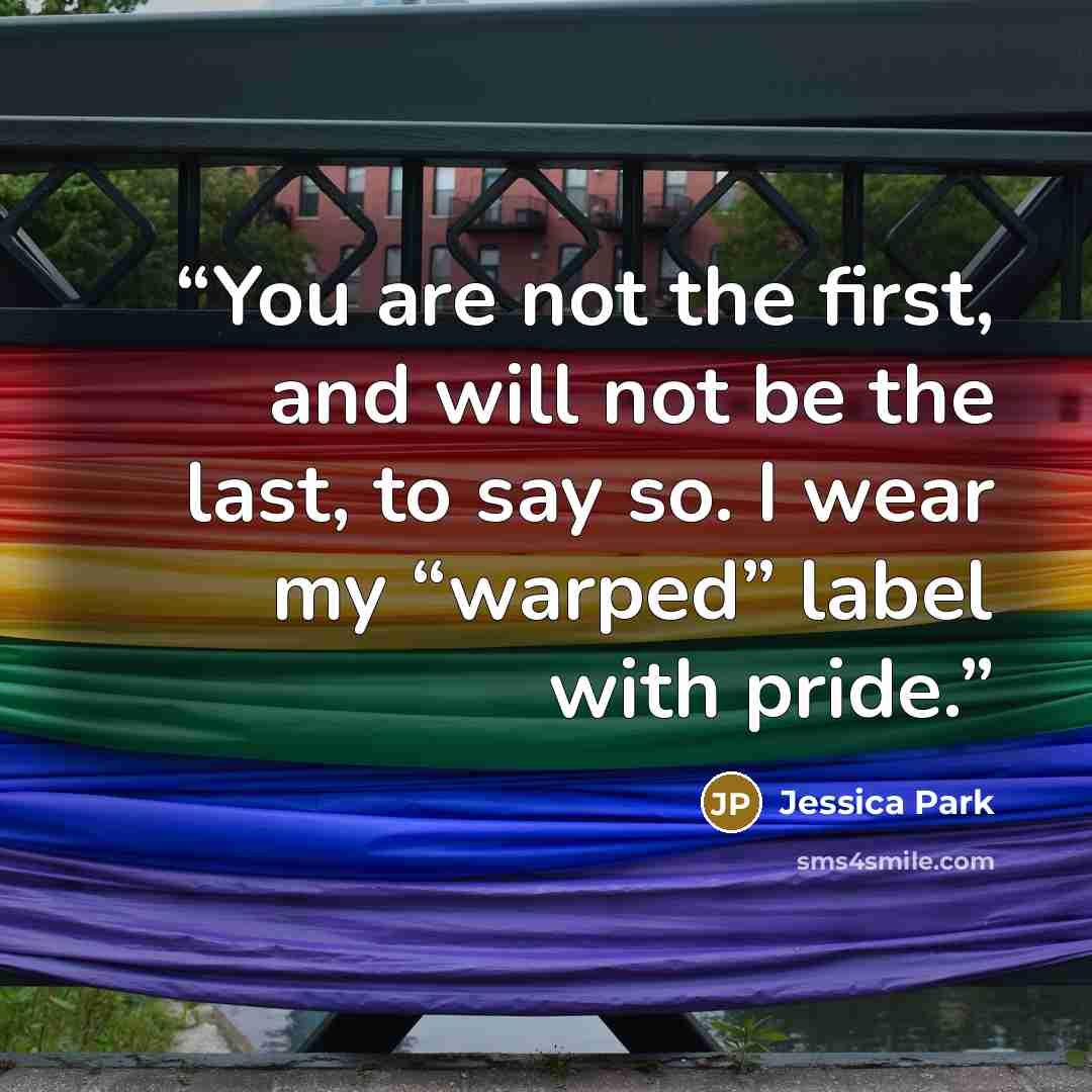 “You are not the first, and will not be the last, to say so. I wear my “warped” label with pride.” quote by Jessica Park