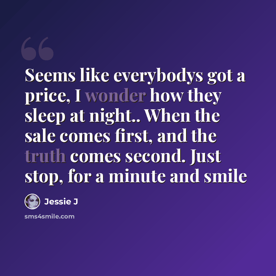 “Seems like everybodys got a price, I wonder how they sleep at night.. When the sale comes first, and the truth comes second. Just stop, for a minute and smile” quote by Jessie J