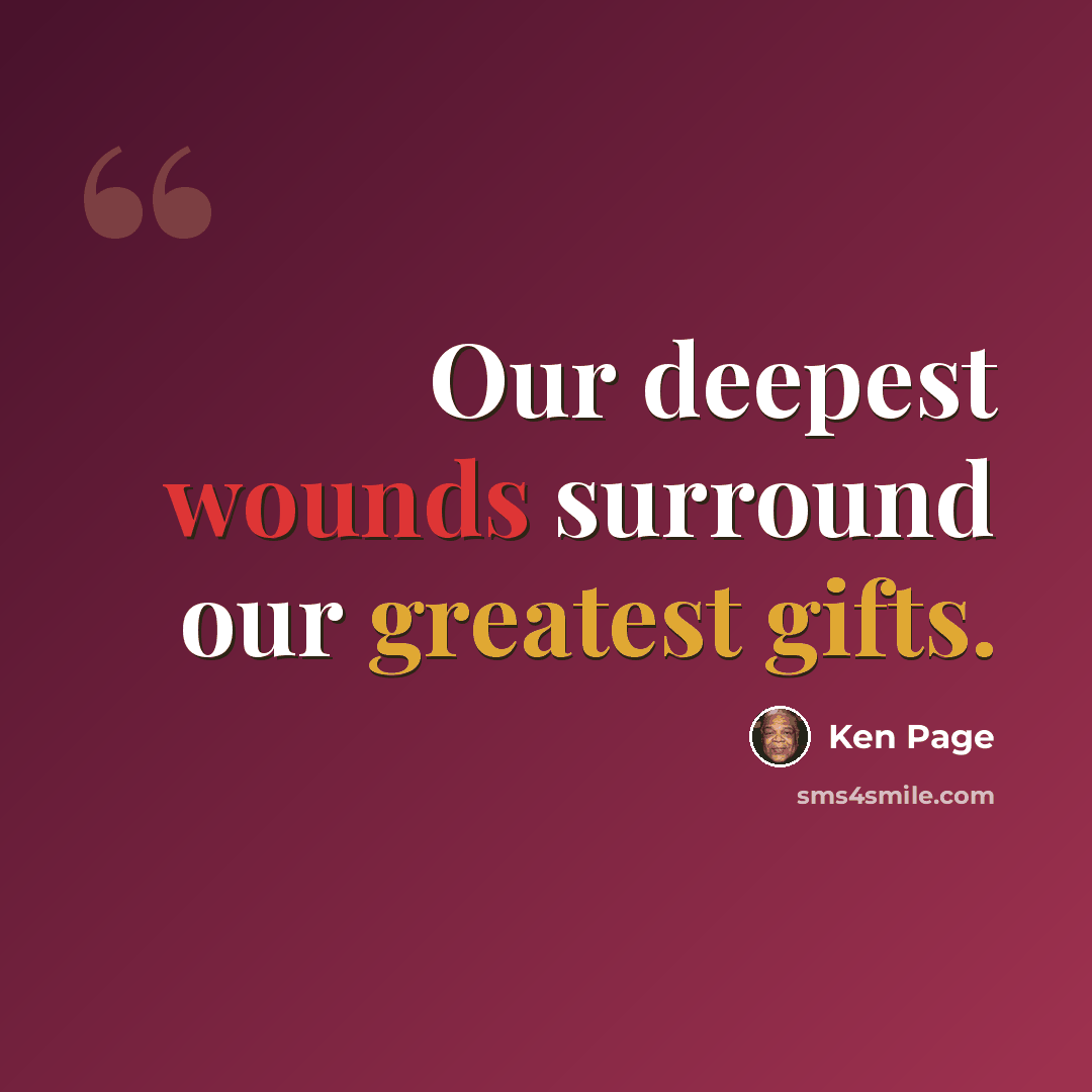 “Our deepest wounds surround our greatest gifts.” quote by Ken Page