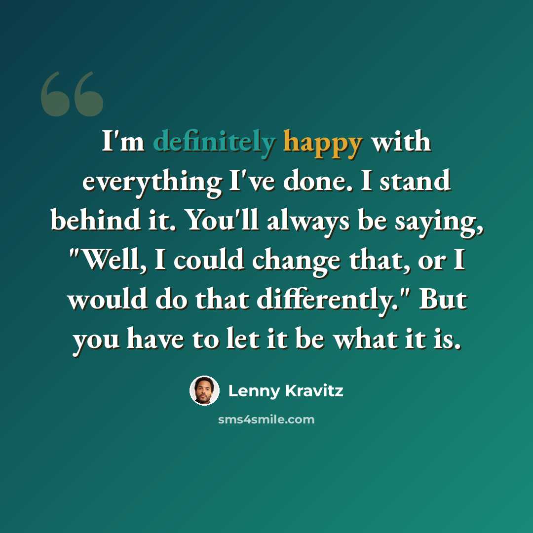 “I'm definitely happy with everything I've done. I stand behind it. You'll always be saying, "Well, I could change that, or I would do that differently." But you have to let it be what it is.” quote by Lenny Kravitz