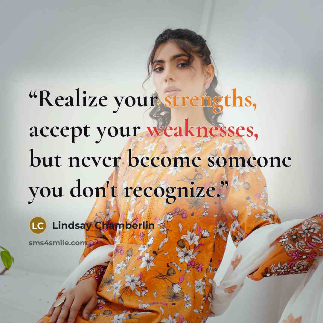 “Realize your strengths, accept your weaknesses, but never become someone you don't recognize.” quote by Lindsay Chamberlin
