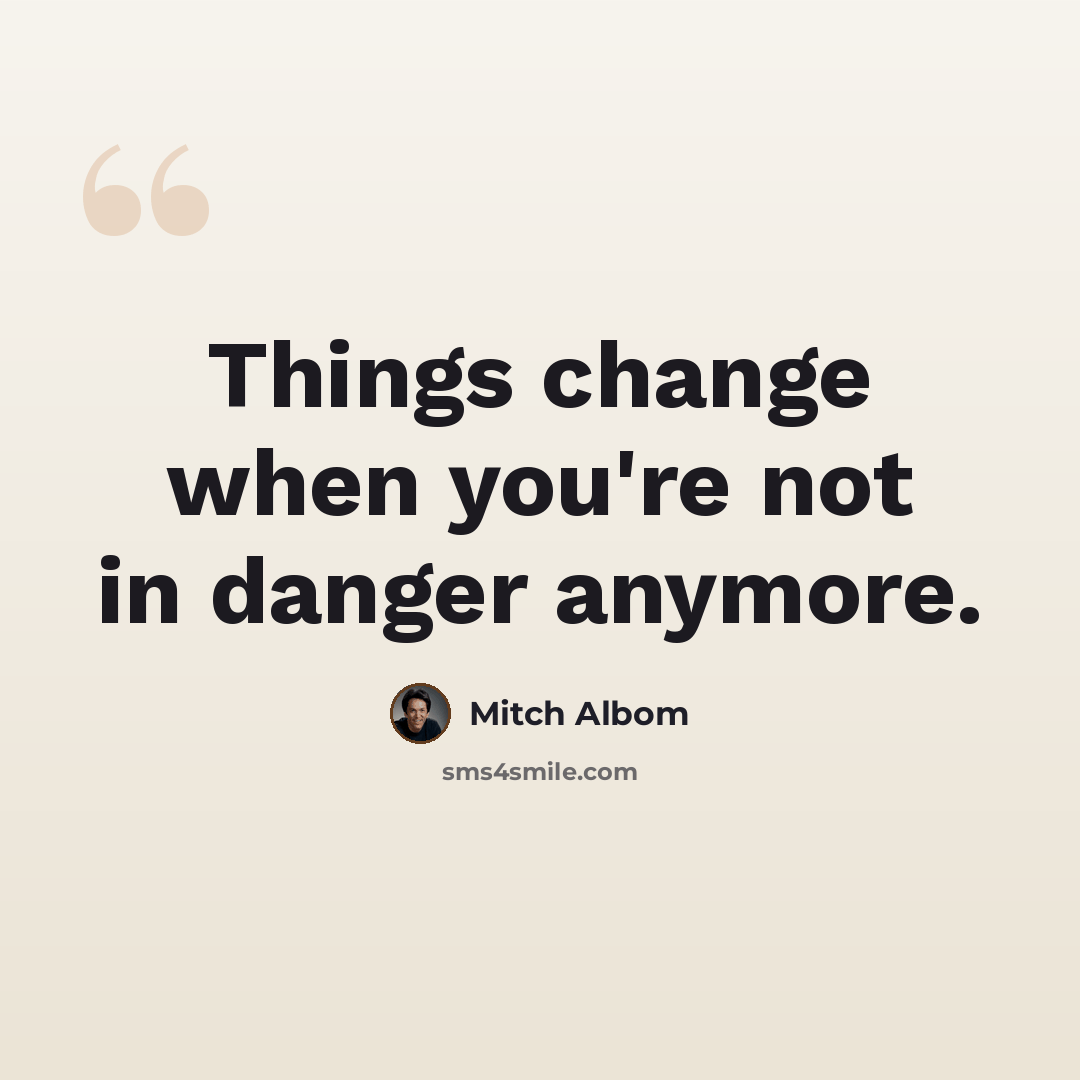“Things change when you're not in danger anymore.” quote by Mitch Albom