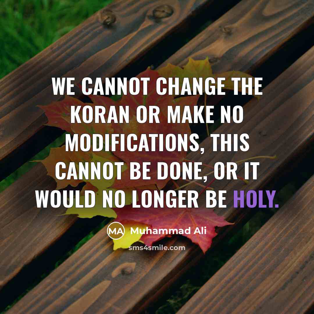 “We cannot change the Koran or make no modifications, this cannot be done, or it would no longer be holy.” quote by Muhammad Ali