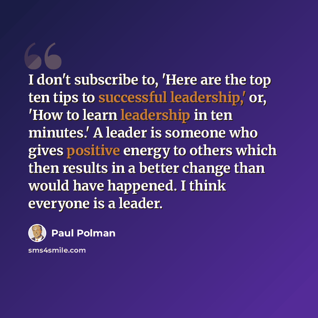 “I don't subscribe to, 'Here are the top ten tips to successful leadership,' or, 'How to learn leadership in ten minutes.' A leader is someone who gives positive energy to others which then results in a better change than would have happened. I think everyone is a leader.” quote by Paul Polman