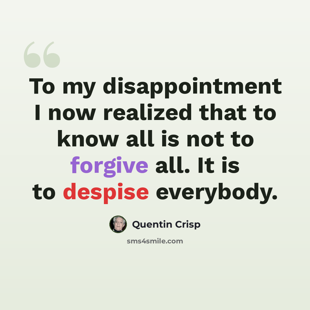 “To my disappointment I now realized that to know all is not to forgive all. It is to despise everybody.” quote by Quentin Crisp