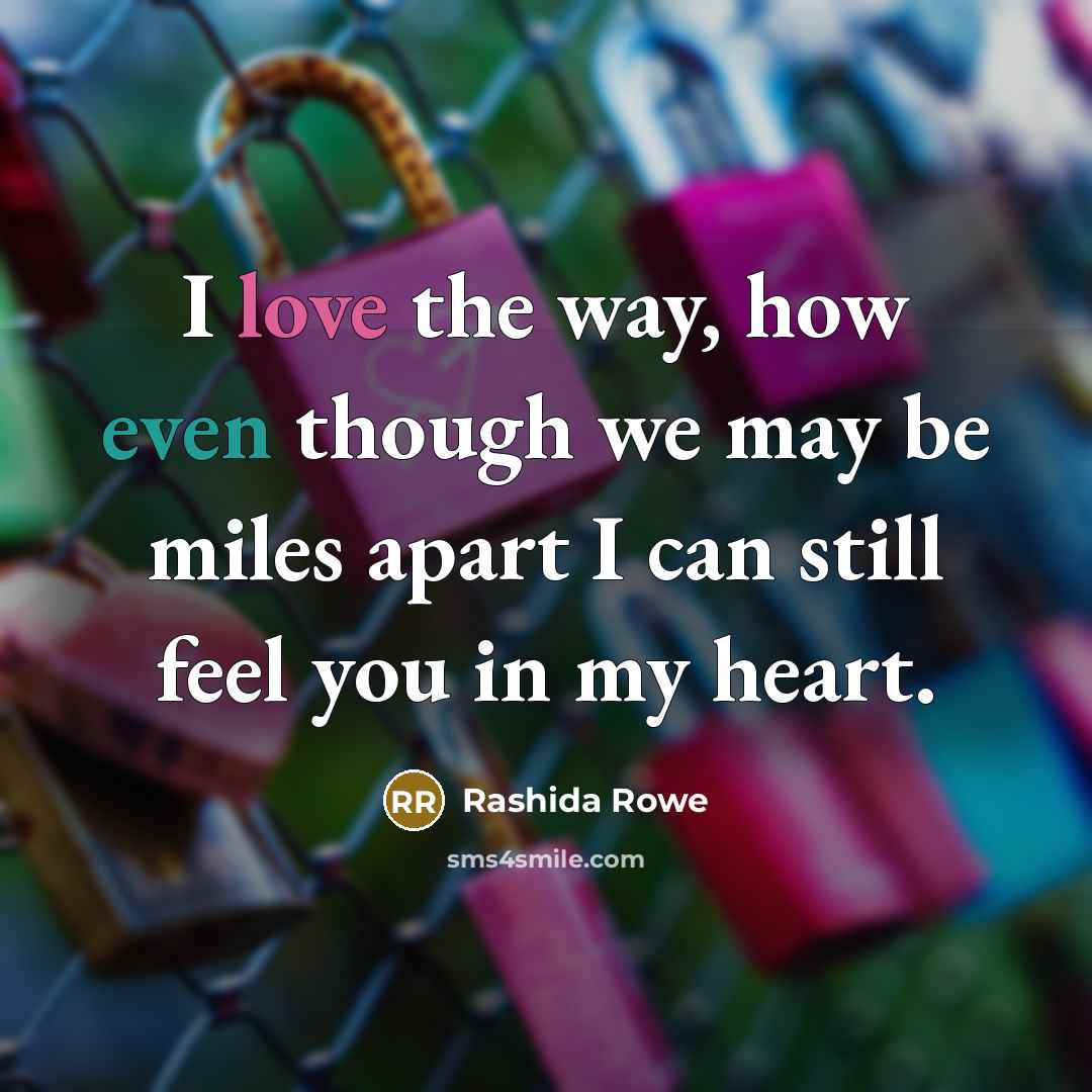 “I love the way, how even though we may be miles apart I can still feel you in my heart.” quote by Rashida Rowe