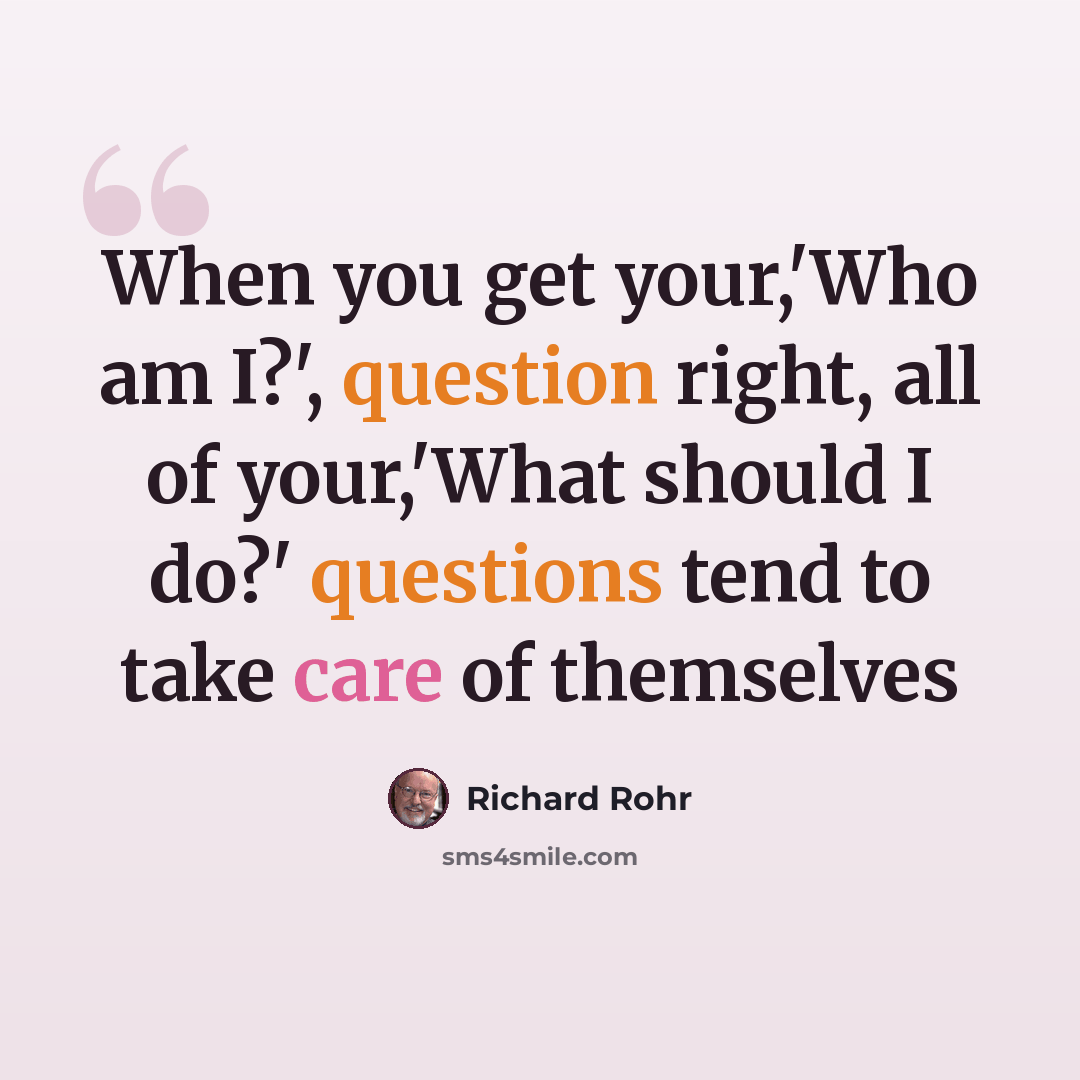 “When you get your,'Who am I?', question right, all of your,'What should I do?' questions tend to take care of themselves” quote by Richard Rohr
