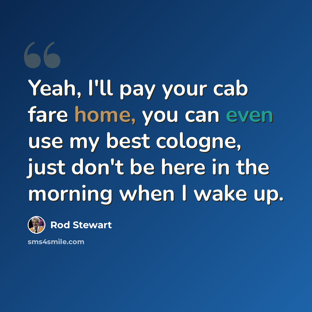 “Yeah, I'll pay your cab fare home, you can even use my best cologne, just don't be here in the morning when I wake up.” quote by Rod Stewart
