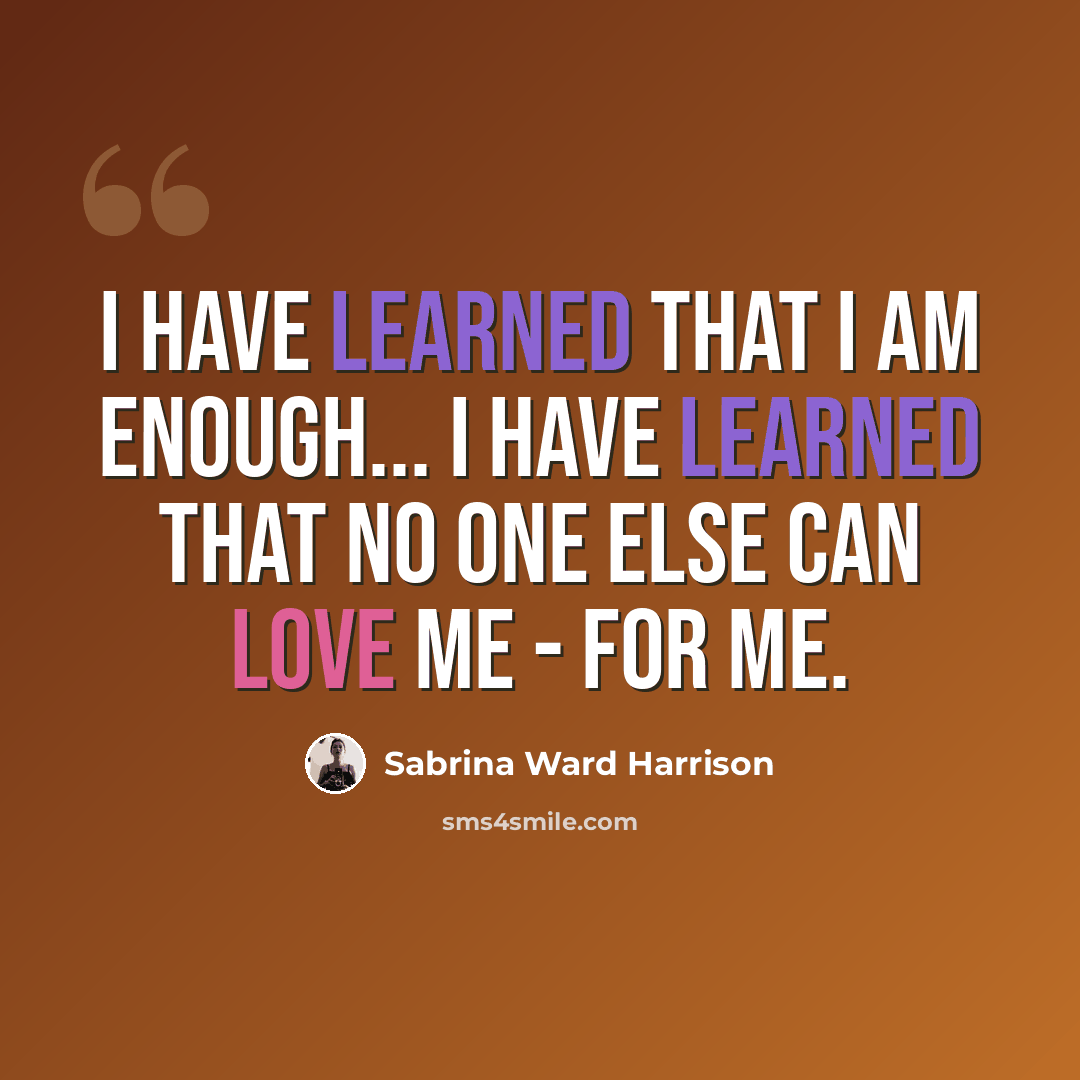 “I have learned that I am enough... I have learned that no one else can LOVE ME - FOR ME.” quote by Sabrina Ward Harrison